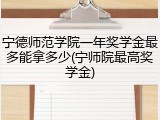 宁德师范学院一年奖学金最多能拿多少(宁师院最高奖学金)