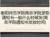 衡阳师范学院南岳学院录取通知书一般什么时候发(南岳学院通知书发放时间)