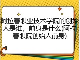阿拉善职业技术学院的创始人是谁，前身是什么(阿拉善职院创始人前身)
