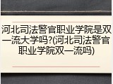 河北司法警官职业学院是双一流大学吗?(河北司法警官职业学院双一流吗)