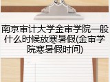 南京审计大学金审学院一般什么时候放寒暑假(金审学院寒暑假时间)