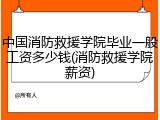 中国消防救援学院毕业一般工资多少钱(消防救援学院薪资)