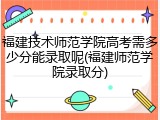 福建技术师范学院高考需多少分能录取呢(福建师范学院录取分)