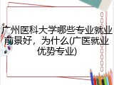广州医科大学哪些专业就业前景好，为什么(广医就业优势专业)