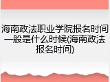 海南政法职业学院报名时间一般是什么时候(海南政法报名时间)