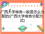 广西大学宿舍一般是怎么分配的(广西大学宿舍分配方式)