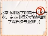 北京协和医学院属于什么档次，专业排行分析(协和医学院档次专业排行)