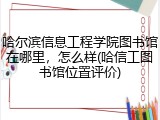 哈尔滨信息工程学院图书馆在哪里，怎么样(哈信工图书馆位置评价)