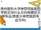 贵州医科大学神奇民族医药学院主攻什么方向有哪些王牌专业(贵医大神奇医药专业方向)