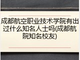 成都航空职业技术学院有出过什么知名人士吗(成都航院知名校友)