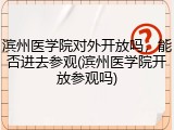 滨州医学院对外开放吗，能否进去参观(滨州医学院开放参观吗)