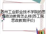 苏州工业职业技术学院的思想政治教育怎么样(苏工院思政教育评价)