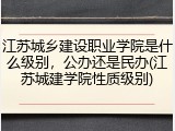 江苏城乡建设职业学院是什么级别，公办还是民办(江苏城建学院性质级别)