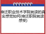 宿迁职业技术学院就读的真实感觉如何(宿迁职院就读感受)