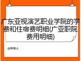 广东亚视演艺职业学院的学费和住宿费明细(广亚职院费用明细)