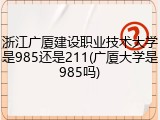浙江广厦建设职业技术大学是985还是211(广厦大学是985吗)