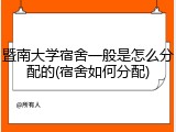 暨南大学宿舍一般是怎么分配的(宿舍如何分配)