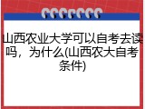 山西农业大学可以自考去读吗，为什么(山西农大自考条件)