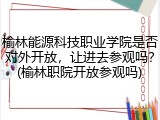 榆林能源科技职业学院是否对外开放，让进去参观吗？(榆林职院开放参观吗)