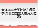 大连海事大学地址在哪里，学校地理位置(大连海大位置)