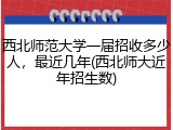西北师范大学一届招收多少人，最近几年(西北师大近年招生数)