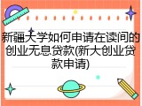 新疆大学如何申请在读间的创业无息贷款(新大创业贷款申请)