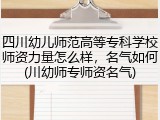 四川幼儿师范高等专科学校师资力量怎么样，名气如何(川幼师专师资名气)