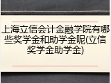 上海立信会计金融学院有哪些奖学金和助学金呢(立信奖学金助学金)