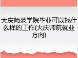 大庆师范学院毕业可以找什么样的工作(大庆师院就业方向)