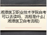 湘潭医卫职业技术学院自考可以去读吗，流程是什么(湘潭医卫自考流程)