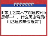 山东工艺美术学院建校时间是哪一年，什么历史背景("山艺建校年份背景")