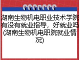 湖南生物机电职业技术学院有没有就业指导，好就业吗(湖南生物机电职院就业情况)