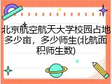 北京航空航天大学校园占地多少亩，多少师生(北航面积师生数)