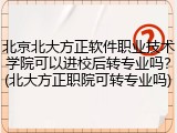 北京北大方正软件职业技术学院可以进校后转专业吗？(北大方正职院可转专业吗)