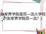 张家界学院是双一流大学吗?(张家界学院双一流？)