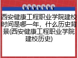 西安健康工程职业学院建校时间是哪一年，什么历史背景(西安健康工程职业学院建校历史)