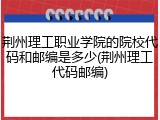 荆州理工职业学院的院校代码和邮编是多少(荆州理工代码邮编)