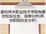 廊坊燕京职业技术学院有哪些知名校友，简单分析(燕京职院校友分析)