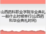 山西药科职业学院毕业典礼一般什么时候举行(山西药科毕业典礼时间)