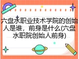 六盘水职业技术学院的创始人是谁，前身是什么(六盘水职院创始人前身)