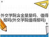 外交学院含金量量吗，值得报吗(外交学院值得报吗)