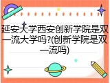 延安大学西安创新学院是双一流大学吗?(创新学院是双一流吗)