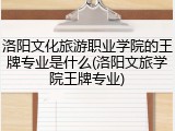 洛阳文化旅游职业学院的王牌专业是什么(洛阳文旅学院王牌专业)