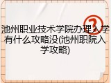 池州职业技术学院办理入学有什么攻略没(池州职院入学攻略)