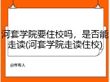 河套学院要住校吗，是否能走读(河套学院走读住校)