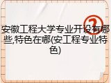 安徽工程大学专业开设有哪些,特色在哪(安工程专业特色)
