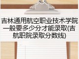 吉林通用航空职业技术学院一般要多少分才能录取(吉航职院录取分数线)