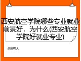 西安航空学院哪些专业就业前景好，为什么(西安航空学院好就业专业)