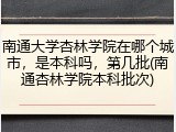 南通大学杏林学院在哪个城市，是本科吗，第几批(南通杏林学院本科批次)