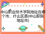 中山职业技术学院地址在哪个市，什么区县(中山职院地址市)